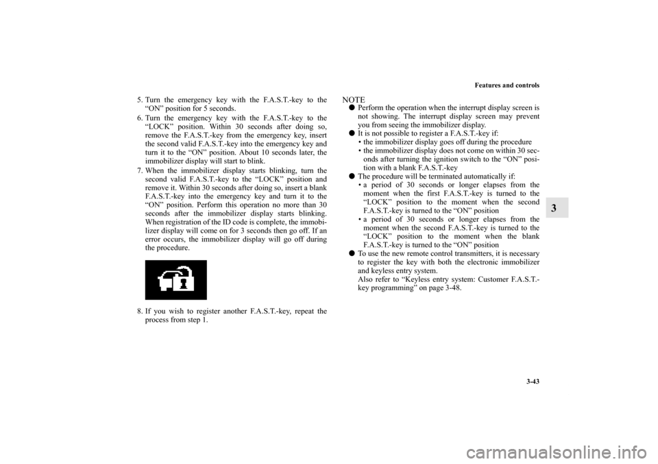 MITSUBISHI LANCER 2011 8.G Owners Manual Features and controls
3-43
3
5. Turn the emergency key with the F.A.S.T.-key to the
“ON” position for 5 seconds.
6. Turn the emergency key with the F.A.S.T.-key to the
“LOCK” position. Within 