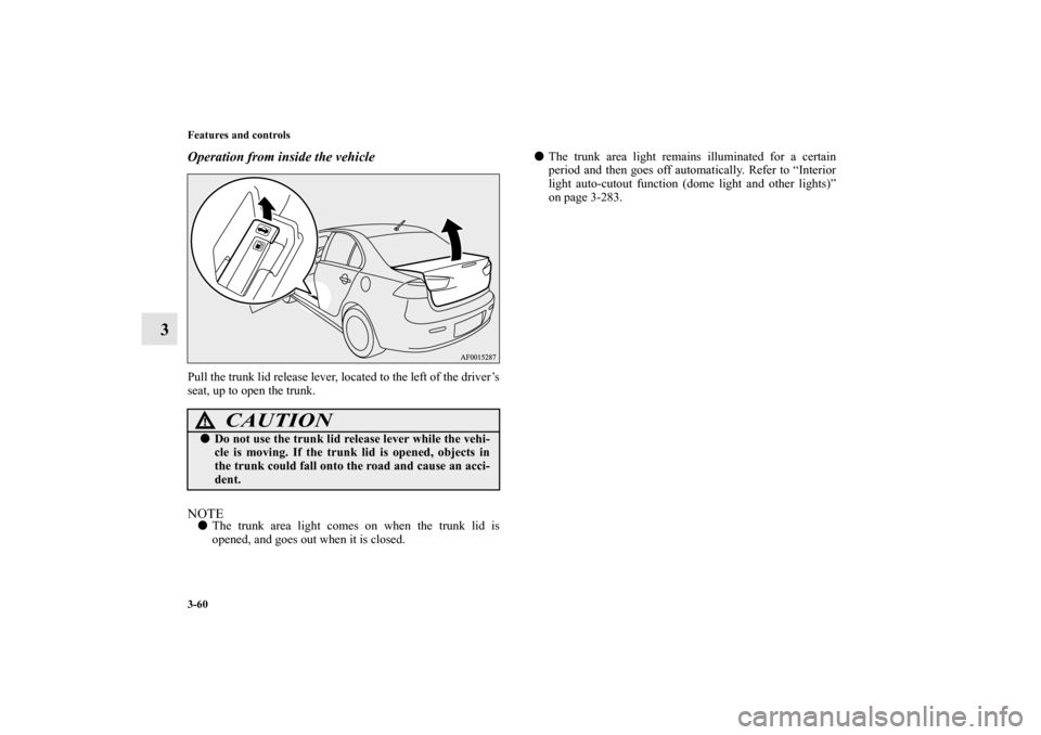 MITSUBISHI LANCER 2011 8.G Owners Manual 3-60 Features and controls
3
Operation from inside the vehiclePull the trunk lid release lever, located to the left of the driver’s
seat, up to open the trunk.NOTEThe trunk area light comes on when