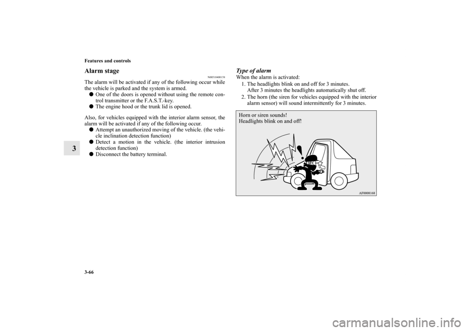 MITSUBISHI LANCER 2011 8.G User Guide 3-66 Features and controls
3
Alarm stage
N00510400158
The alarm will be activated if any of the following occur while
the vehicle is parked and the system is armed.
One of the doors is opened without