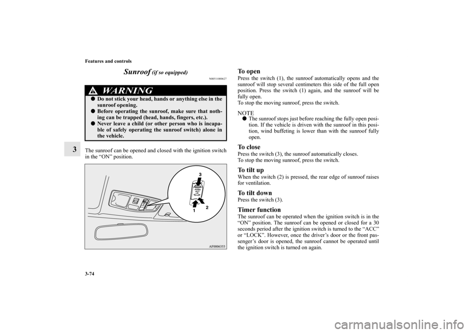 MITSUBISHI LANCER 2011 8.G Owners Manual 3-74 Features and controls
3Sunroof
 (if so equipped)
N00511000627
The sunroof can be opened and closed with the ignition switch
in the “ON” position. 
To open Press the switch (1), the sunroof au