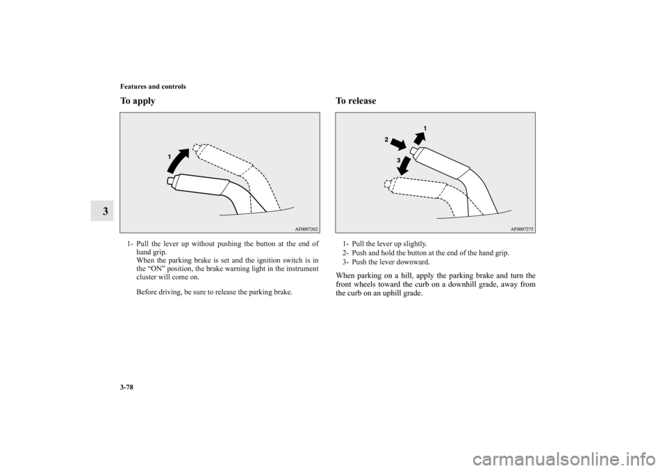 MITSUBISHI LANCER 2011 8.G Owners Manual 3-78 Features and controls
3
To apply  To release 
When parking on a hill, apply the parking brake and turn the
front wheels toward the curb on a downhill grade, away from
the curb on an uphill grade.