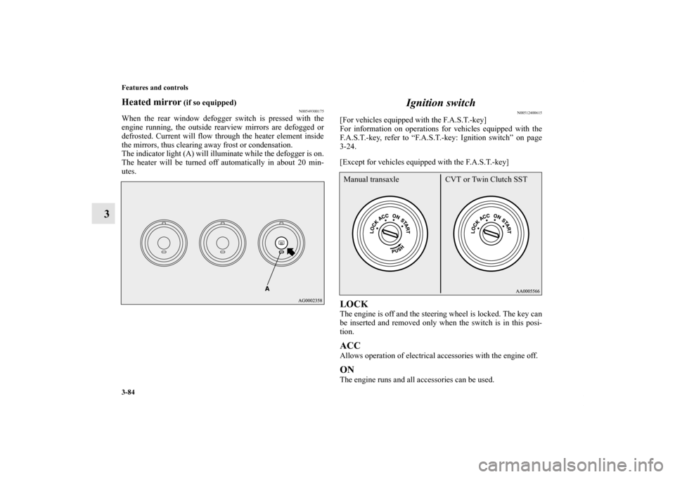 MITSUBISHI LANCER 2011 8.G Owners Manual 3-84 Features and controls
3
Heated mirror
 (if so equipped)
N00549300175
When the rear window defogger switch is pressed with the
engine running, the outside rearview mirrors are defogged or
defroste
