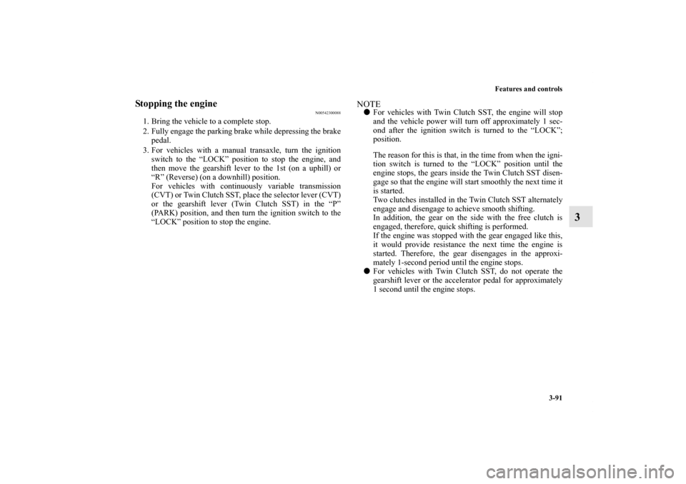 MITSUBISHI LANCER 2011 8.G Owners Manual Features and controls
3-91
3
Stopping the engine 
N00542300088
1. Bring the vehicle to a complete stop. 
2. Fully engage the parking brake while depressing the brake
pedal. 
3. For vehicles with a man