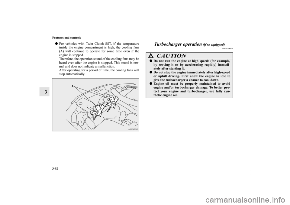 MITSUBISHI LANCER 2011 8.G Owners Manual 3-92 Features and controls
3
For vehicles with Twin Clutch SST, if the temperature
inside the engine compartment is high, the cooling fans
(A) will continue to operate for some time even if the
engin