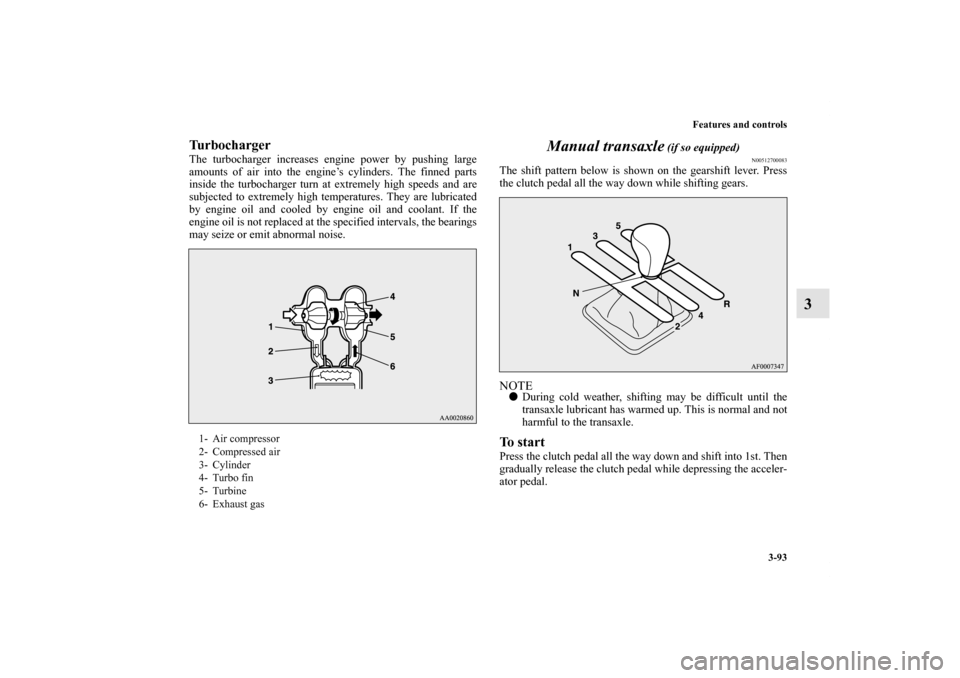 MITSUBISHI LANCER 2011 8.G Owners Manual Features and controls
3-93
3
TurbochargerThe turbocharger increases engine power by pushing large
amounts of air into the engine’s cylinders. The finned parts
inside the turbocharger turn at extreme