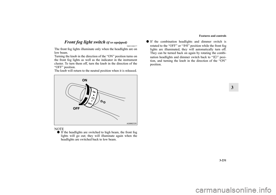 MITSUBISHI LANCER 2011 8.G Owners Manual Features and controls
3-231
3 Front fog light switch
 (if so equipped)
N00522800377
The front fog lights illuminate only when the headlights are on
low beam.
Turning the knob in the direction of the �