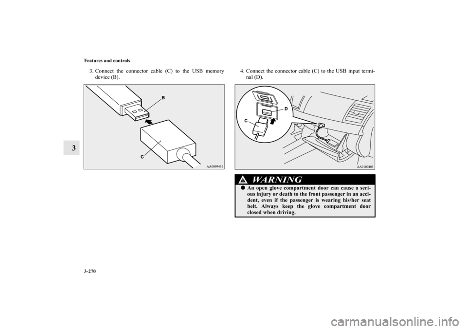 MITSUBISHI LANCER 2011 8.G Owners Manual 3-270 Features and controls
3
3. Connect the connector cable (C) to the USB memory
device (B).4. Connect the connector cable (C) to the USB input termi-
nal (D).
WA R N I N G
!An open glove compartme