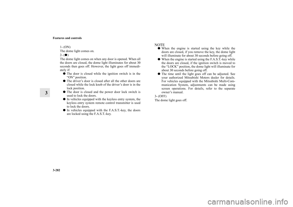 MITSUBISHI LANCER 2011 8.G User Guide 3-282 Features and controls
3
1- (ON) 
The dome light comes on.
2- () 
The dome light comes on when any door is opened. When all
the doors are closed, the dome light illuminates for about 30
seconds 