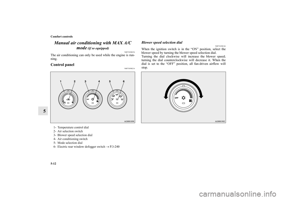 MITSUBISHI LANCER 2011 8.G Owners Manual 5-12 Comfort controls
5Manual air conditioning with MAX A/C 
mode
 (if so equipped)
N00730300256
The air conditioning can only be used while the engine is run-
ning.Control panel
N00730500216
Blower s