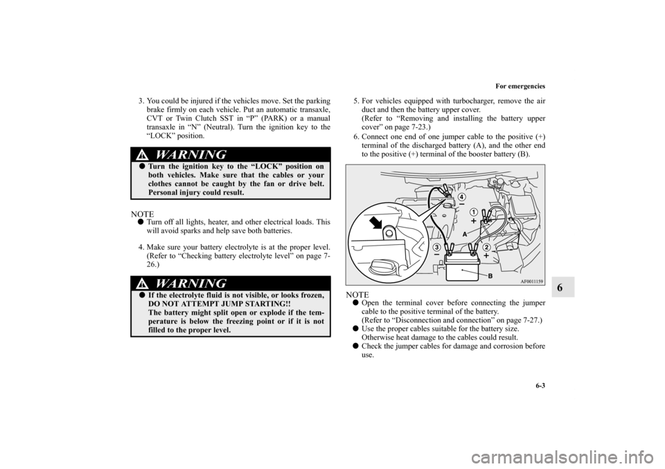 MITSUBISHI LANCER 2011 8.G User Guide For emergencies
6-3
6
3. You could be injured if the vehicles move. Set the parking
brake firmly on each vehicle. Put an automatic transaxle,
CVT or Twin Clutch SST in “P” (PARK) or a manual
trans