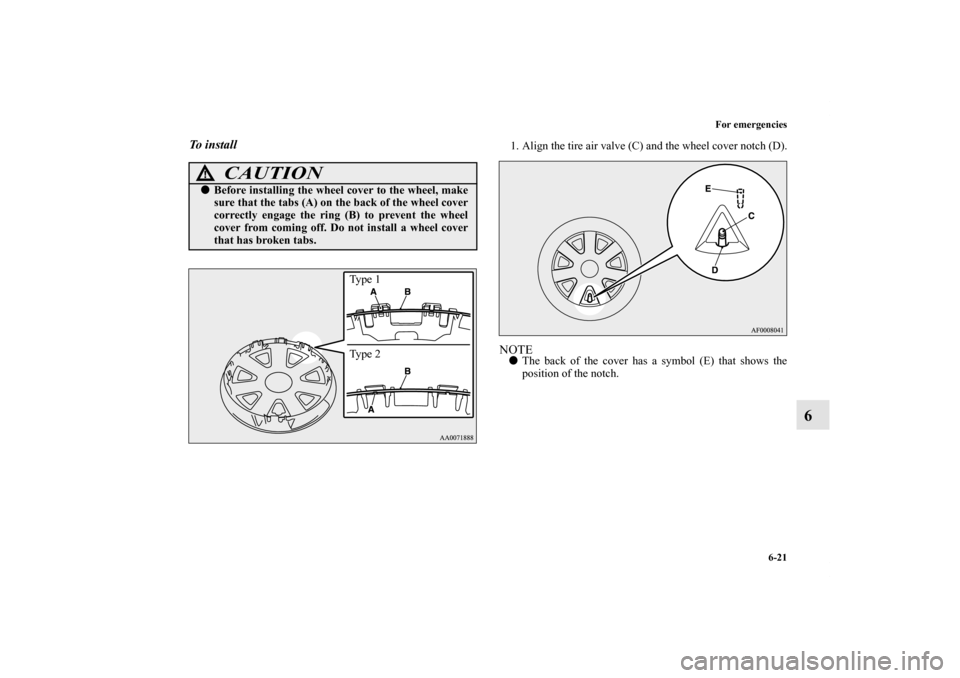 MITSUBISHI LANCER 2011 8.G Owners Manual For emergencies
6-21
6
To  i n s t a l l  
1. Align the tire air valve (C) and the wheel cover notch (D).NOTEThe back of the cover has a symbol (E) that shows the
position of the notch.
CAUTION
!Bef