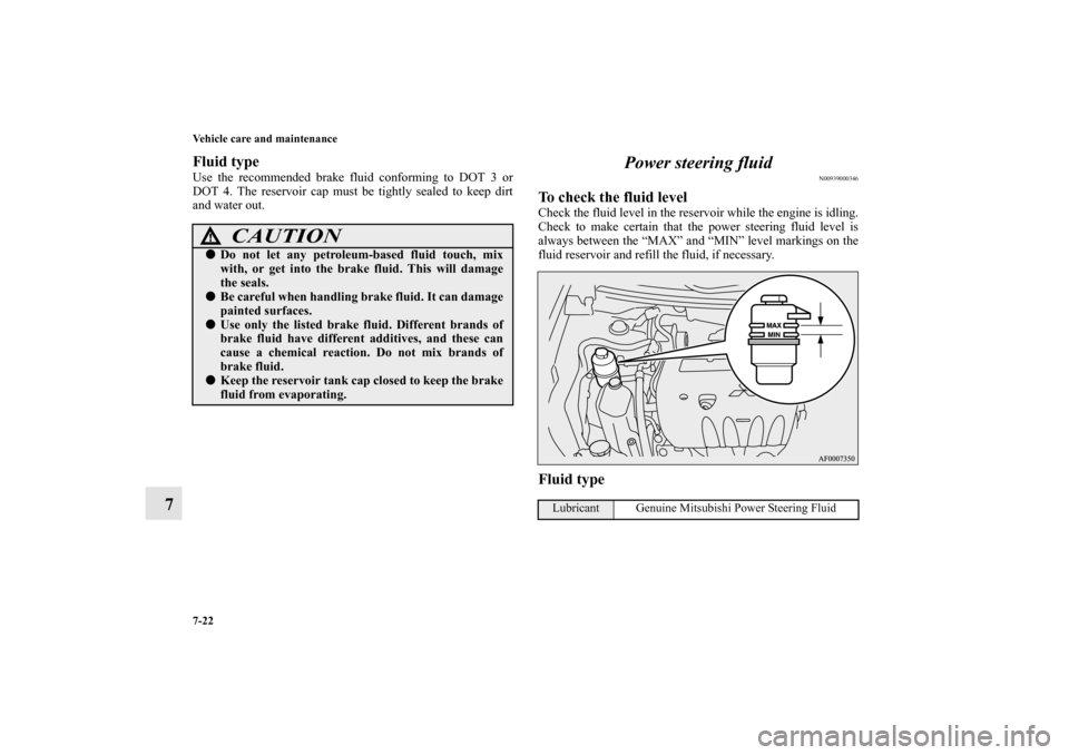 MITSUBISHI LANCER 2011 8.G User Guide 7-22 Vehicle care and maintenance
7
Fluid typeUse the recommended brake fluid conforming to DOT 3 or
DOT 4. The reservoir cap must be tightly sealed to keep dirt
and water out.
Power steering fluid
N0