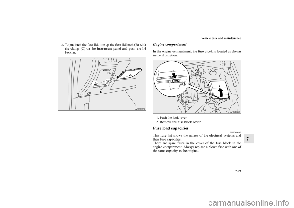 MITSUBISHI LANCER 2011 8.G Owners Manual Vehicle care and maintenance
7-49
7
3. To put back the fuse lid, line up the fuse lid hook (B) with
the clamp (C) on the instrument panel and push the lid
back in. 
Engine compartmentIn the engine com