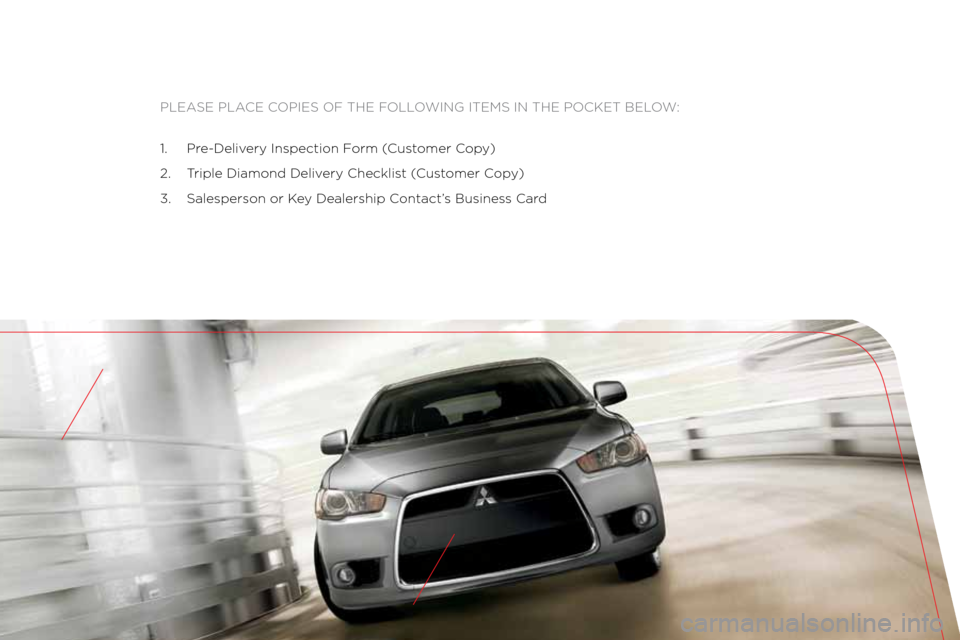 MITSUBISHI LANCER 2012 8.G Owners Handbook Please Place coPies of the following items in the Pocket below:
1. Pre-Delivery inspection f orm (customer c opy)
2.  t riple Diamond Delivery checklist ( customer copy)
3.  salesperson or k ey Dealer