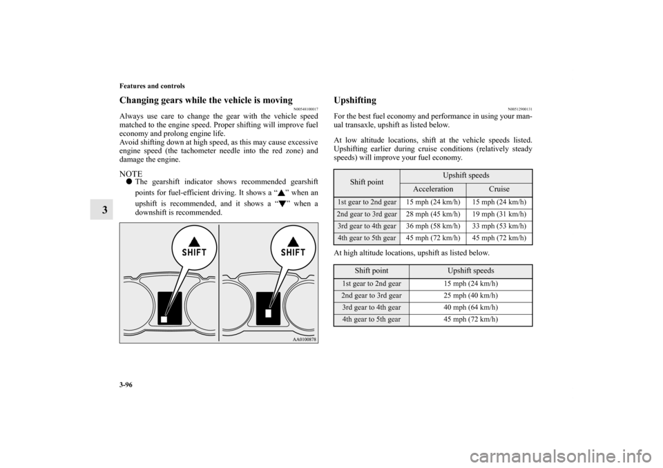 MITSUBISHI LANCER 2012 8.G Owners Manual 3-96 Features and controls
3
Changing gears while the vehicle is moving
N00548100017
Always use care to change the gear with the vehicle speed
matched to the engine speed. Proper shifting will improve