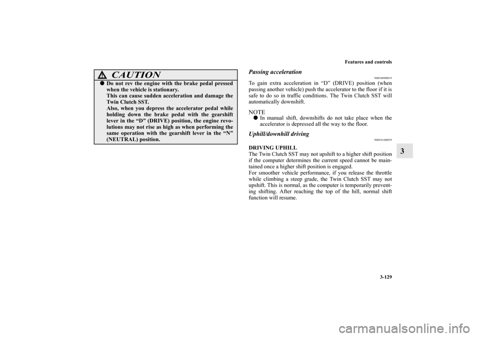 MITSUBISHI LANCER 2012 8.G Owners Manual Features and controls
3-129
3
Passing acceleration
N00540900019
To gain extra acceleration in “D” (DRIVE) position (when
passing another vehicle) push the accelerator to the floor if it is
safe to