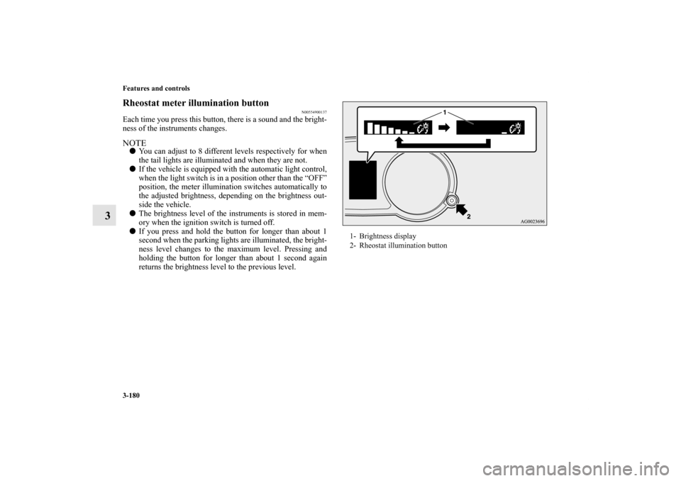 MITSUBISHI LANCER 2012 8.G Repair Manual 3-180 Features and controls
3
Rheostat meter illumination button
N00554900137
Each time you press this button, there is a sound and the bright-
ness of the instruments changes.NOTEYou can adjust to 8