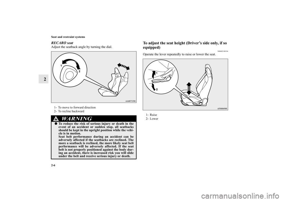 MITSUBISHI LANCER 2012 8.G Owners Guide 2-6 Seat and restraint systems
2
RECARO seatAdjust the seatback angle by turning the dial. 
To adjust the seat height (Driver’s side only, if so 
equipped)
N00402100184
Operate the lever repeatedly 