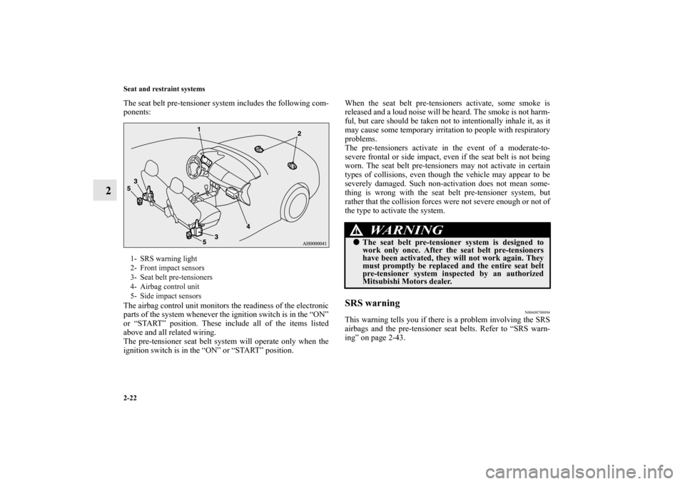 MITSUBISHI LANCER 2012 8.G Owners Manual 2-22 Seat and restraint systems
2
The seat belt pre-tensioner system includes the following com-
ponents:
The airbag control unit monitors the readiness of the electronic
parts of the system whenever 