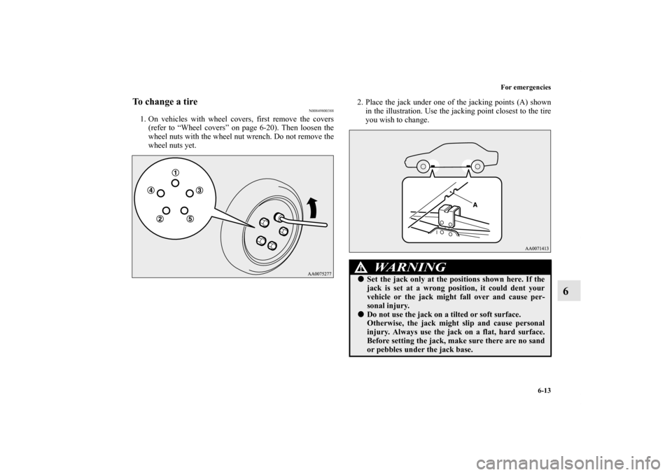 MITSUBISHI LANCER 2012 8.G Owners Manual For emergencies
6-13
6
To change a tire
N00849800388
1. On vehicles with wheel covers, first remove the covers
(refer to “Wheel covers” on page 6-20). Then loosen the
wheel nuts with the wheel nut