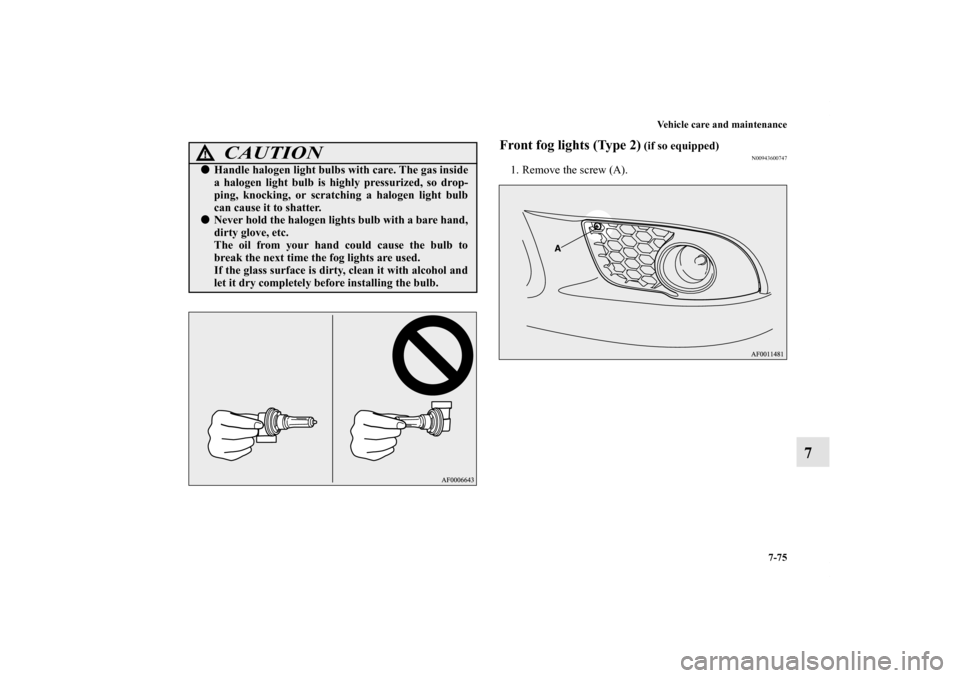 MITSUBISHI LANCER 2012 8.G Owners Manual Vehicle care and maintenance
7-75
7
Front fog lights (Type 2)
 (if so equipped)
N00943600747
1. Remove the screw (A).
CAUTION
!Handle halogen light bulbs with care. The gas inside
a halogen light bul