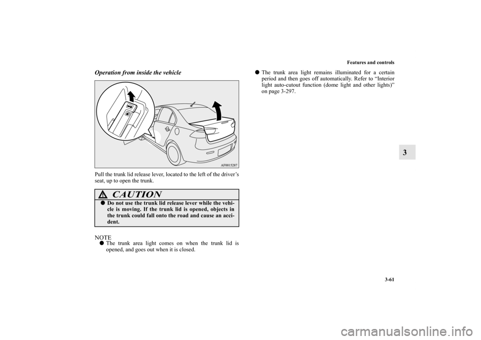 MITSUBISHI LANCER 2013 8.G Owners Manual Features and controls
3-61
3
Operation from inside the vehiclePull the trunk lid release lever, located to the left of the driver’s
seat, up to open the trunk.NOTEThe trunk area light comes on when