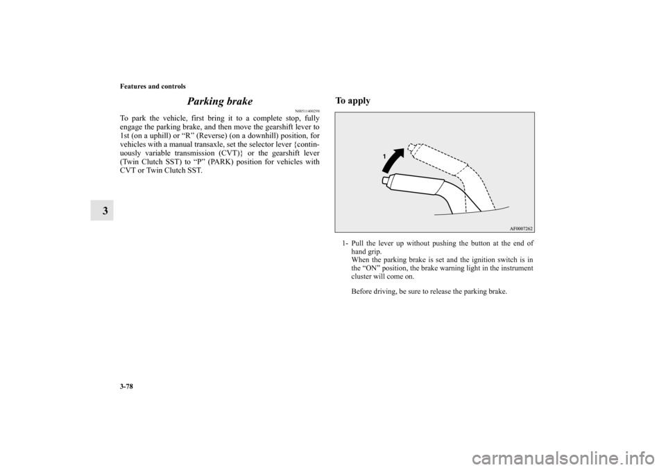 MITSUBISHI LANCER 2013 8.G User Guide 3-78 Features and controls
3Parking brake
N00511400298
To park the vehicle, first bring it to a complete stop, fully
engage the parking brake, and then move the gearshift lever to
1st (on a uphill) or