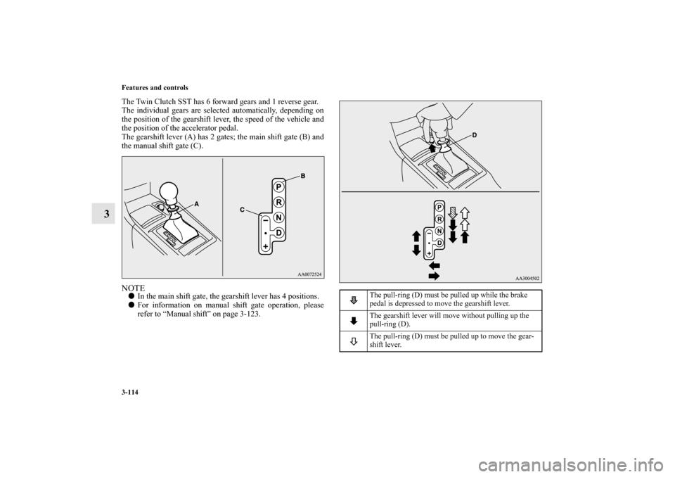 MITSUBISHI LANCER 2013 8.G Owners Guide 3-114 Features and controls
3
The Twin Clutch SST has 6 forward gears and 1 reverse gear.
The individual gears are selected automatically, depending on
the position of the gearshift lever, the speed o