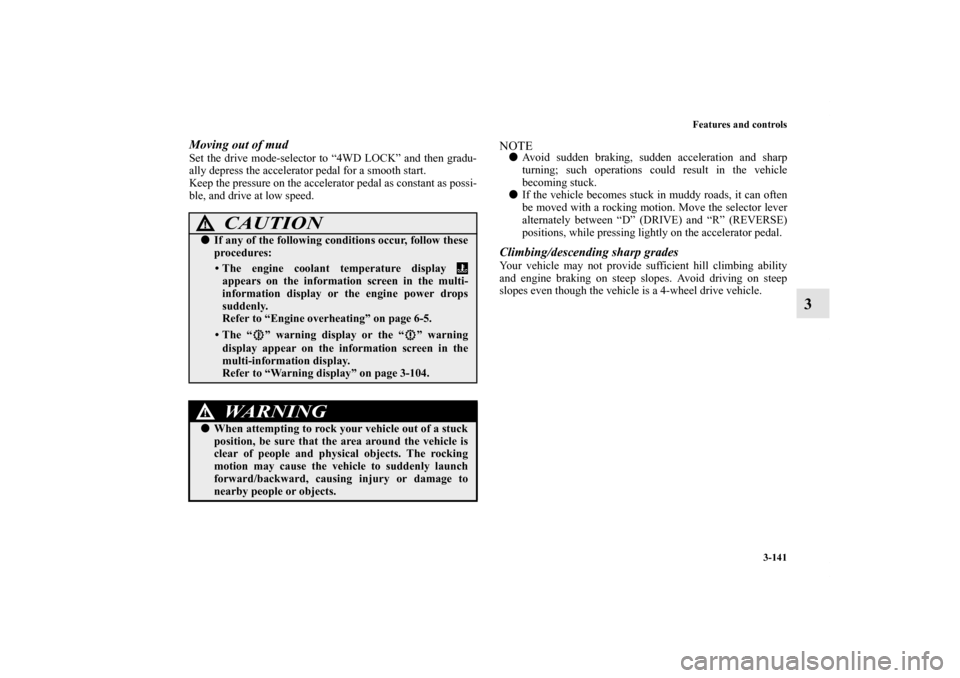 MITSUBISHI LANCER 2013 8.G Owners Manual Features and controls
3-141
3
Moving out of mudSet the drive mode-selector to “4WD LOCK” and then gradu-
ally depress the accelerator pedal for a smooth start.
Keep the pressure on the accelerator