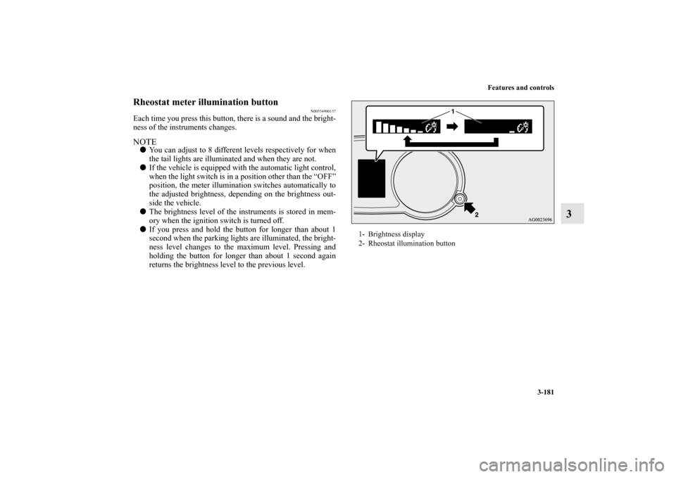 MITSUBISHI LANCER 2013 8.G User Guide Features and controls
3-181
3
Rheostat meter illumination button
N00554900137
Each time you press this button, there is a sound and the bright-
ness of the instruments changes.NOTEYou can adjust to 8