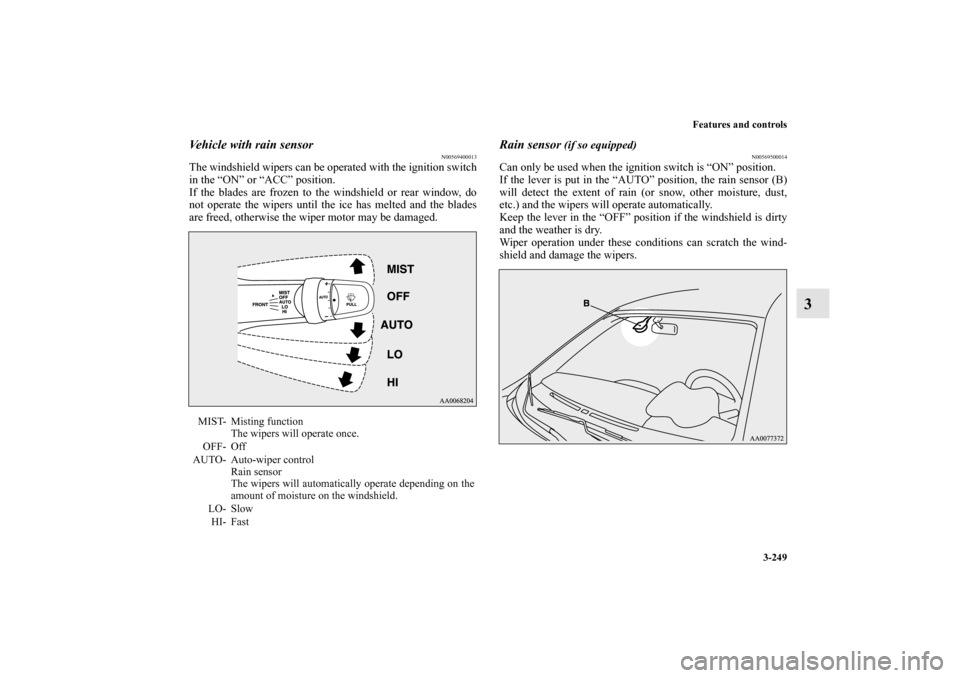 MITSUBISHI LANCER 2013 8.G Owners Manual Features and controls
3-249
3
Vehicle with rain sensor
N00569400013
The windshield wipers can be operated with the ignition switch
in the “ON” or “ACC” position.
If the blades are frozen to th