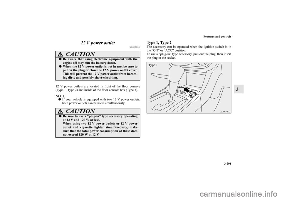 MITSUBISHI LANCER 2013 8.G Owners Manual Features and controls
3-291
3 12 V power outlet
N00525000556
12 V power outlets are located in front of the floor console
(Type 1, Type 2) and inside of the floor console box (Type 3).NOTEIf your veh