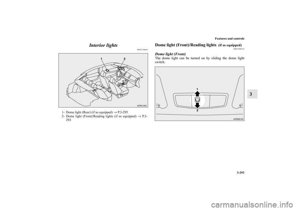 MITSUBISHI LANCER 2013 8.G Owners Manual Features and controls
3-293
3 Interior lights
N00525300461
Dome light (Front)/Reading lights 
 (if so equipped)
N00525800192
Dome light (Front)The dome light can be turned on by sliding the dome light