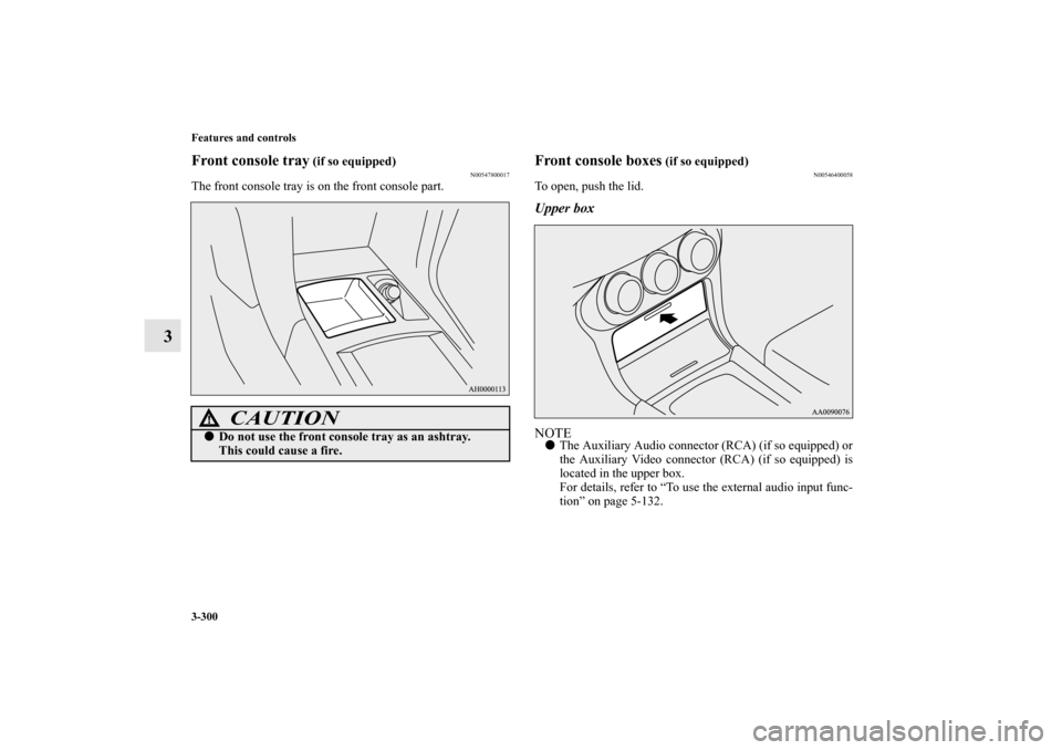 MITSUBISHI LANCER 2013 8.G Owners Manual 3-300 Features and controls
3
Front console tray
 (if so equipped)
N00547800017
The front console tray is on the front console part.
Front console boxes
 (if so equipped)
N00546400058
To open, push th