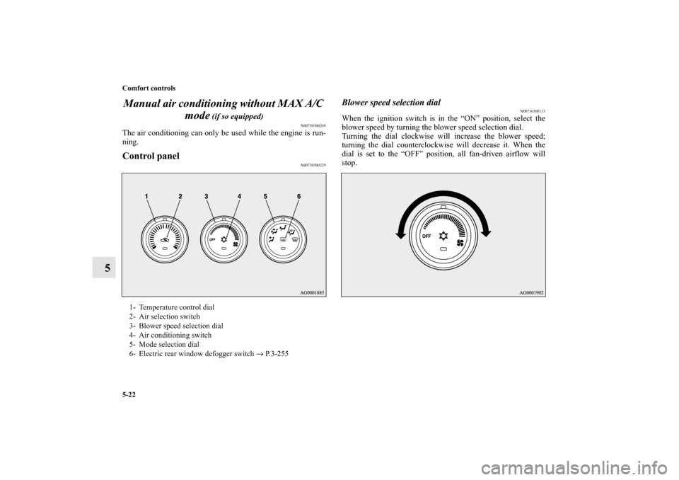 MITSUBISHI LANCER 2013 8.G Owners Manual 5-22 Comfort controls
5Manual air conditioning without MAX A/C 
mode
 (if so equipped)
N00730300269
The air conditioning can only be used while the engine is run-
ning.Control panel
N00730500229
Blowe
