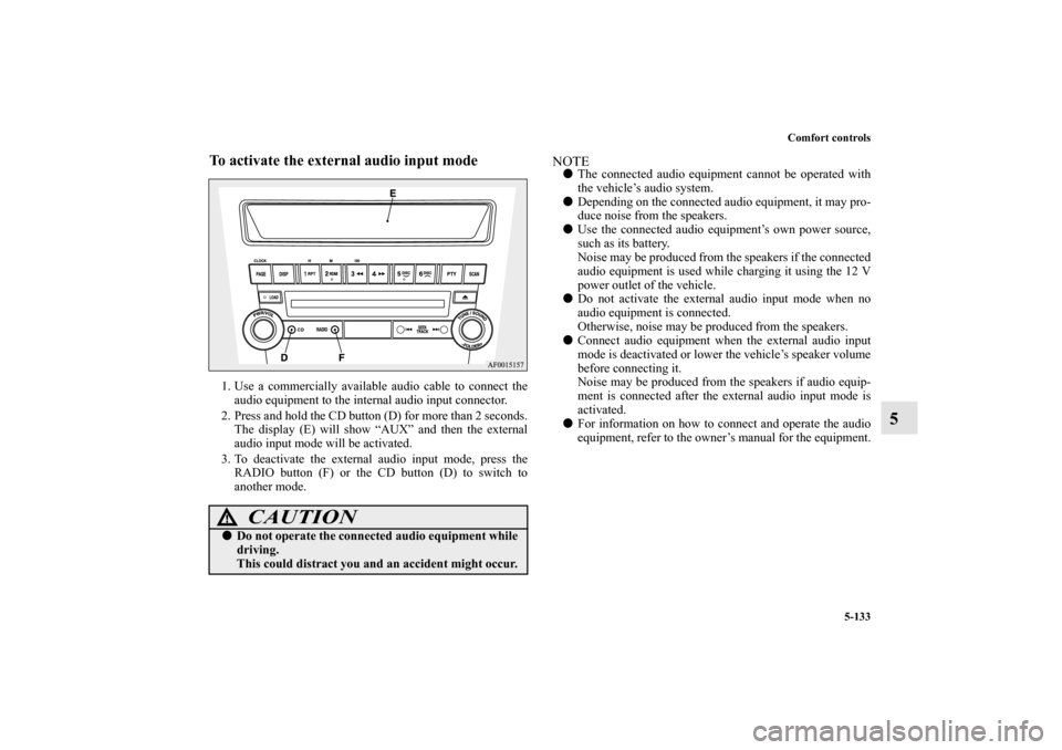 MITSUBISHI LANCER 2013 8.G Owners Manual Comfort controls
5-133
5
To activate the external audio input mode1. Use a commercially available audio cable to connect the
audio equipment to the internal audio input connector.
2. Press and hold th