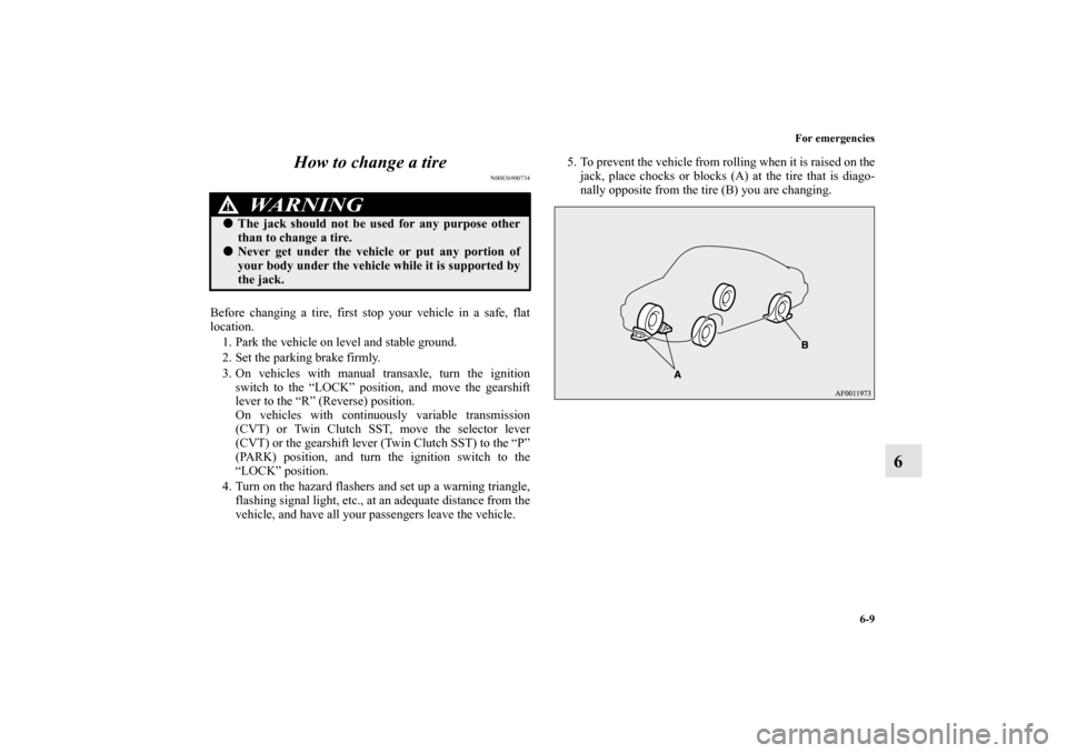 MITSUBISHI LANCER 2013 8.G Owners Manual For emergencies
6-9
6 How to change a tire
N00836900734
Before changing a tire, first stop your vehicle in a safe, flat
location. 
1. Park the vehicle on level and stable ground.
2. Set the parking br