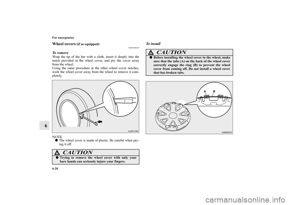 MITSUBISHI LANCER 2013 8.G Owners Manual 6-20 For emergencies
6
Wheel covers
 (if so equipped)
N00849400209
To remove Wrap the tip of the bar with a cloth, insert it deeply into the
notch provided in the wheel cover, and pry the cover away
f