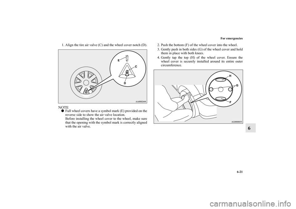 MITSUBISHI LANCER 2013 8.G Owners Manual For emergencies
6-21
6
1. Align the tire air valve (C) and the wheel cover notch (D).NOTEFull wheel covers have a symbol mark (E) provided on the
reverse side to show the air valve location.
Before i