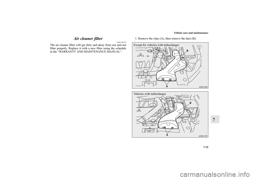 MITSUBISHI LANCER 2013 8.G Owners Manual Vehicle care and maintenance
7-15
7 Air cleaner filter
N00937900396
The air cleaner filter will get dirty and dusty from use and not
filter properly. Replace it with a new filter using the schedule
in