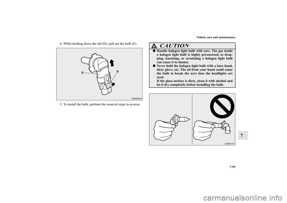 MITSUBISHI LANCER 2013 8.G Owners Manual Vehicle care and maintenance
7-59
7
4. While holding down the tab (D), pull out the bulb (E).
5. To install the bulb, perform the removal steps in reverse.
CAUTION
!Handle halogen light bulb with car
