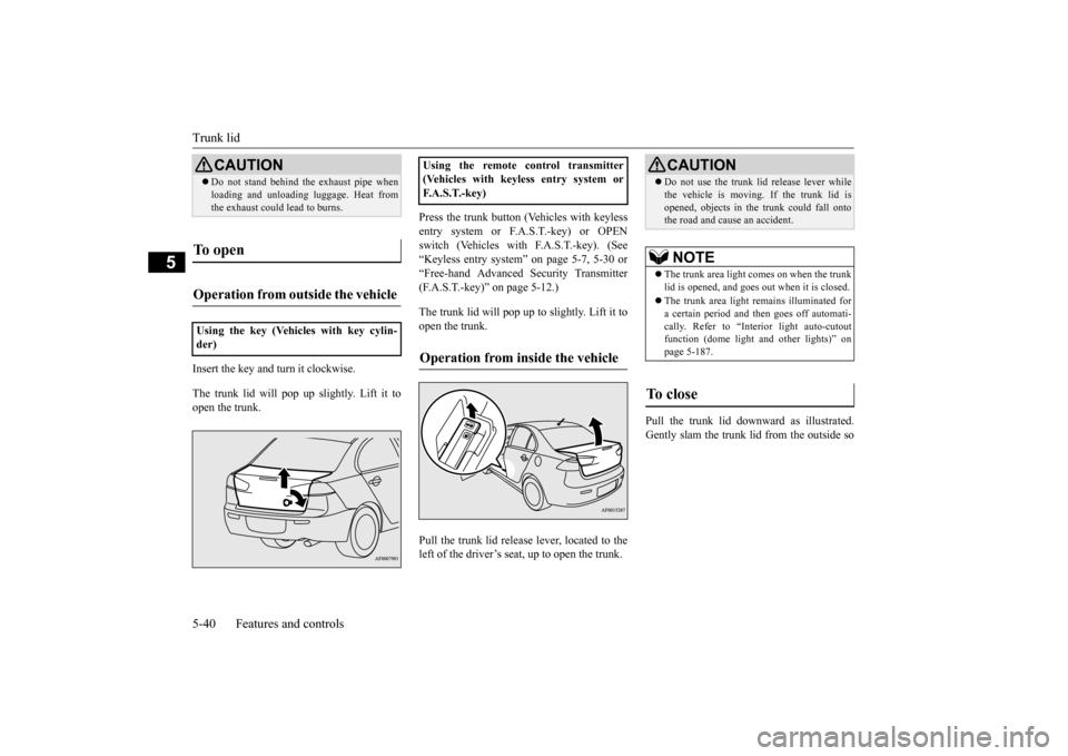 MITSUBISHI LANCER 2015 8.G Owners Manual Trunk lid 5-40 Features and controls
5
Insert the key and turn it clockwise. The trunk lid will pop up 
 slightly. Lift it to 
open the trunk. 
Press the trunk button (Vehicles with keyless entry syst