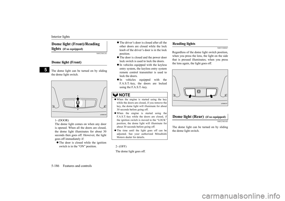 MITSUBISHI LANCER 2015 8.G Owners Manual Interior lights 5-186 Features and controls
5
N00525801261
The dome light can be turned on by sliding the dome light switch.
N00553800067
Regardless of the dome light switch position, when you press t