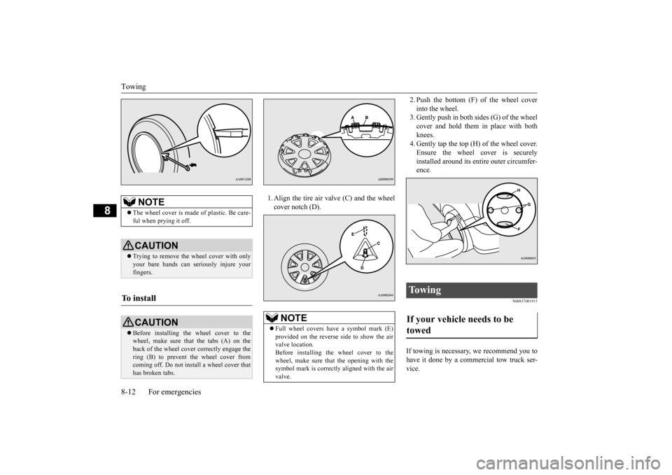 MITSUBISHI LANCER 2015 8.G Owners Manual Towing 8-12 For emergencies
8
1. Align the tire air valve (C) and the wheel cover notch (D). 
2. Push the bottom (F) of the wheel cover into the wheel. 3. Gently push in both sides (G) of the wheel co
