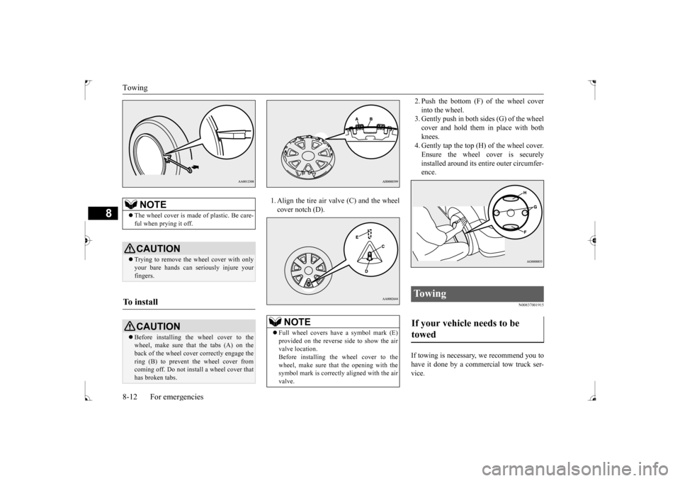 MITSUBISHI LANCER 2017 8.G Owners Manual Towing 8-12 For emergencies
8
1. Align the tire air valve (C) and the wheel cover notch (D).
2. Push the bottom (F) of the wheel cover into the wheel. 3. Gently push in both sides (G) of the wheel co MITSUBISHI LANCER 2017 8.G Owners Manual Towing 8-12 For emergencies
8
1. Align the tire air valve (C) and the wheel cover notch (D).
2. Push the bottom (F) of the wheel cover into the wheel. 3. Gently push in both sides (G) of the wheel co