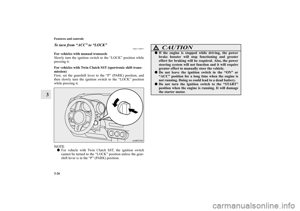 MITSUBISHI LANCER EVOLUTION 2010 10.G Owners Manual 3-26 Features and controls
3
To turn from “ACC” to “LOCK”
N00513700077
For vehicles with manual transaxle
Slowly turn the ignition switch to the “LOCK” position while
pressing it.
For vehi