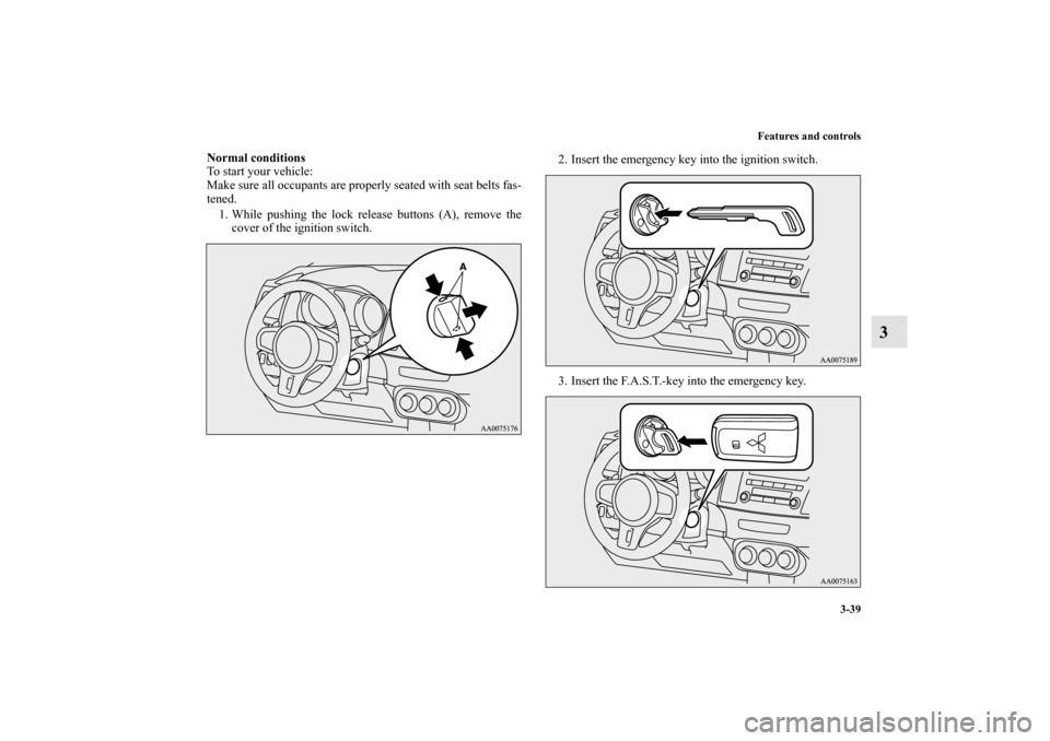 MITSUBISHI LANCER EVOLUTION 2010 10.G Owners Manual Features and controls
3-39
3
Normal conditions
To start your vehicle:
Make sure all occupants are properly seated with seat belts fas-
tened.
1. While pushing the lock release buttons (A), remove the
