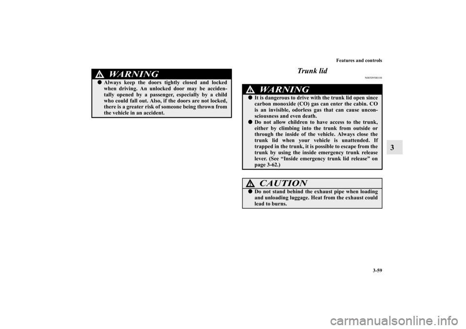 MITSUBISHI LANCER EVOLUTION 2010 10.G Owners Manual Features and controls
3-59
3 Trunk lid
N00509500188
WA R N I N G
!
Always keep the doors tightly closed and locked
when driving. An unlocked door may be acciden-
tally opened by a passenger, especial