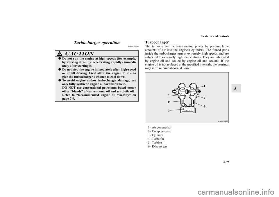 MITSUBISHI LANCER EVOLUTION 2010 10.G Owners Manual Features and controls
3-89
3 Turbocharger operation
N00537300048
TurbochargerThe turbocharger increases engine power by pushing large
amounts of air into the engine’s cylinders. The finned parts
ins