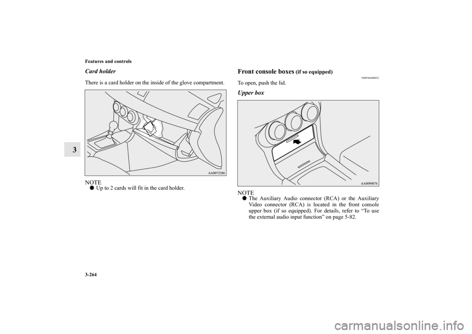 MITSUBISHI LANCER EVOLUTION 2010 10.G Owners Manual 3-264 Features and controls
3
Card holderThere is a card holder on the inside of the glove compartment.NOTE
Up to 2 cards will fit in the card holder.
Front console boxes
 (if so equipped)
N005464000